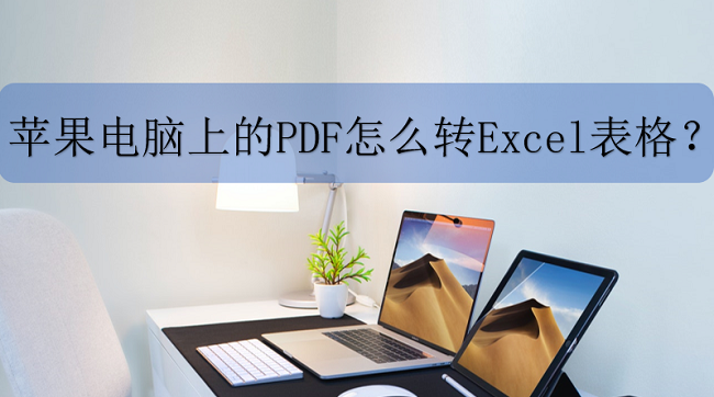 苹果电脑上的PDF怎么转Excel表格？原来PDF转Excel这么简单