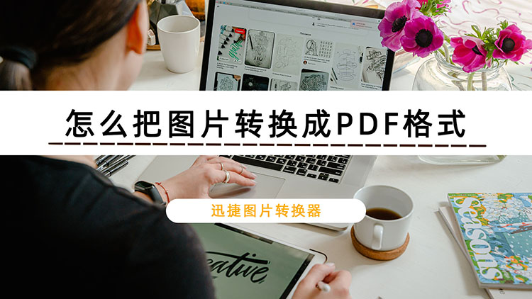 怎么把图片转换成PDF格式？分享四种图片转PDF的方法