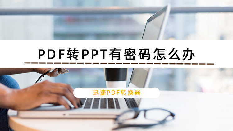 PDF转PPT有密码怎么办？教你快速解密PDF转为PPT
