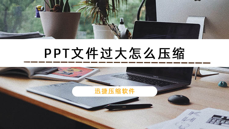 PPT文件过大怎么压缩？教你两种实用又简单的压缩方法