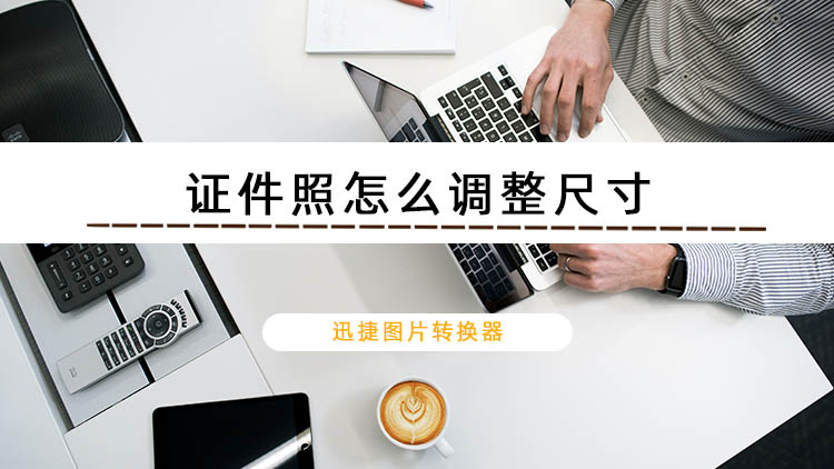 证件照怎么调整尺寸？教你更改证件照尺寸大小的方法