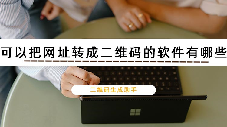 可以把网址转成二维码的软件有哪些？三款实用工具推荐