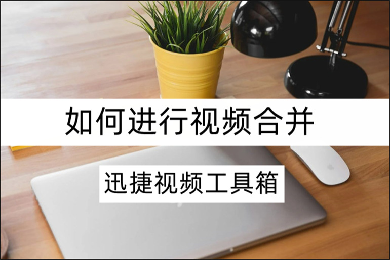 迅捷视频工具箱如何进行视频合并？视频合并软件推荐