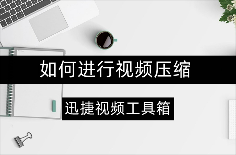 迅捷视频工具箱如何进行视频压缩？分享视频压缩的方法和技巧