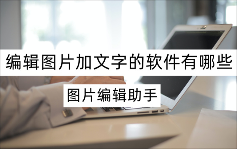 编辑图片加文字的软件有哪些？推荐实用的图片编辑工具