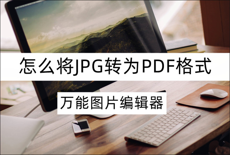 万能图片编辑器怎么将JPG转为PDF？分享JPG转PDF操作方法