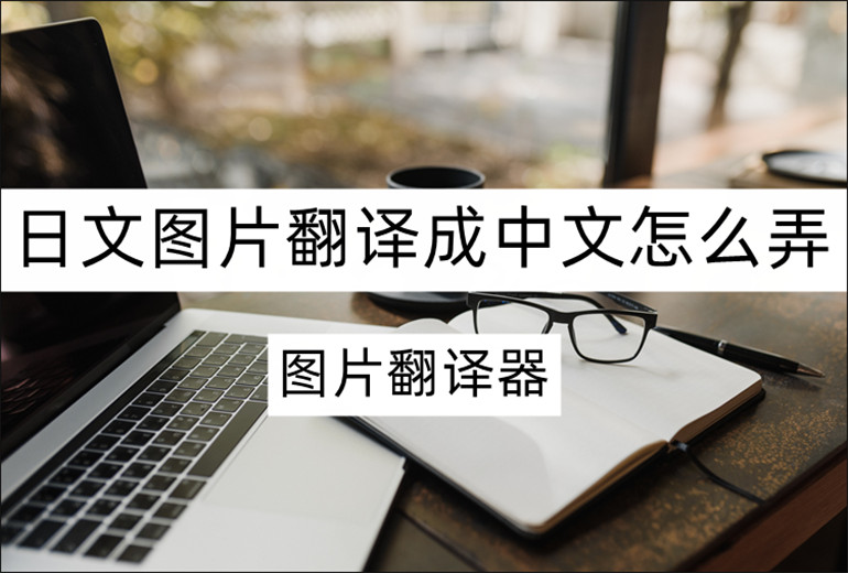 日文图片翻译成中文怎么弄？分享好用的图片翻译器