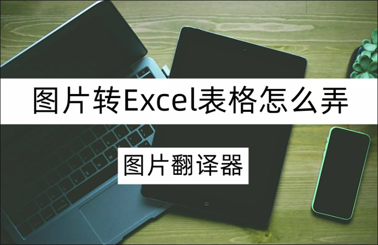 图片转Excel表格怎么弄？分享图片转Excel操作教程