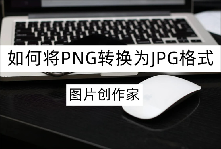图片创作家如何将PNG转换为JPG格式？图片格式转换方法分享