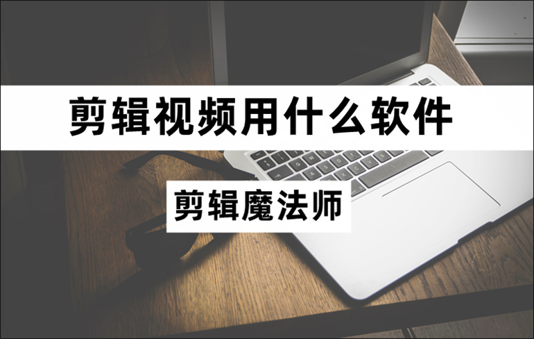 剪辑视频用什么软件？实用的视频剪辑软件推荐