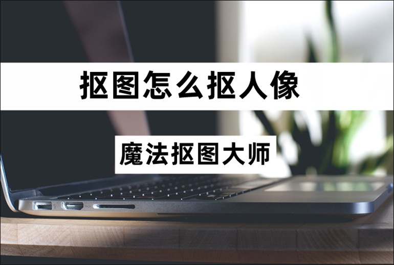 抠图怎么抠人像？介绍人像抠图的操作方法