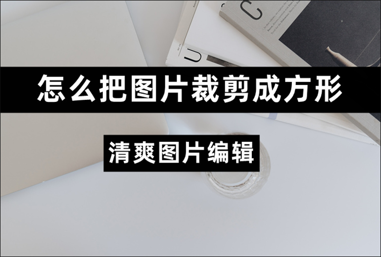 怎么把图片裁剪成方形？分享图片编辑的操作技巧