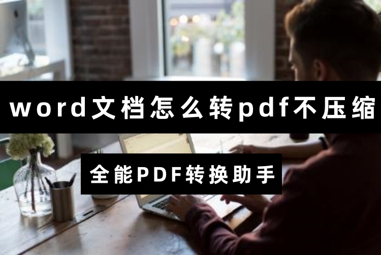 word文档怎么转换成pdf？试试这个不压缩PDF画质操作
