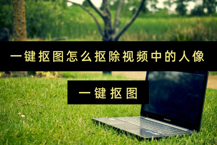 一键抠图怎么抠除视频中的人像？一分钟教会你三个抠除方法