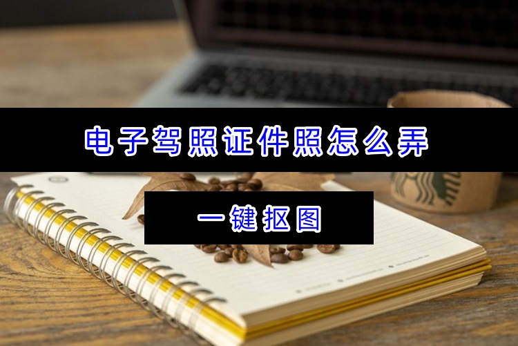一键抠图电子驾照证件照怎么弄？轻松制作证件照秘诀
