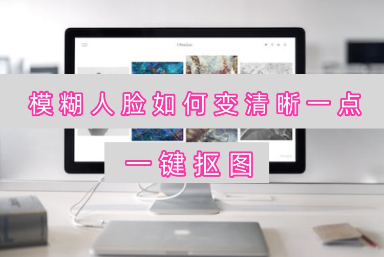模糊人脸如何变清晰一点？一键抠图只需一步