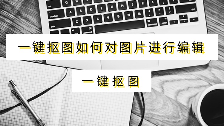 一键抠图如何对图片进行编辑？简单办法一键搞定