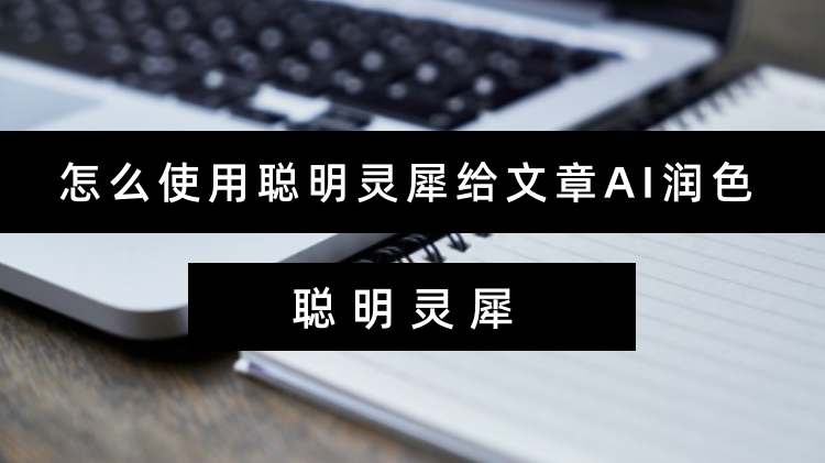 怎么使用聪明灵犀给文章AI润色？文章润色的正确打开方式
