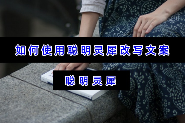 如何使用聪明灵犀改写文案？AI文案改写技巧与方法