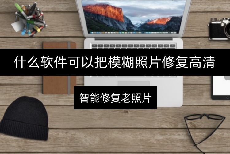 什么软件可以把模糊照片修复高清？几款高清修复了解一下