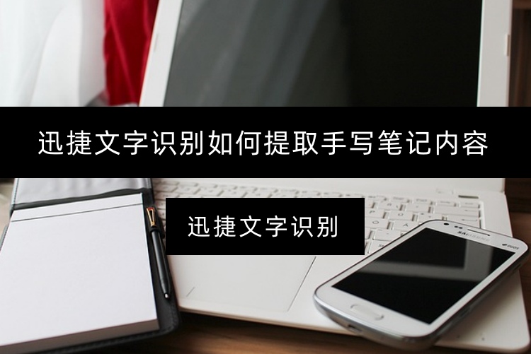 迅捷文字识别如何提取手写笔记内容？轻松提取手写笔记文字