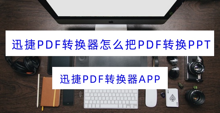迅捷PDF转换器怎么把PDF转换PPT？三步轻松转换