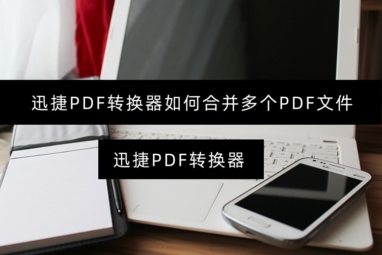 迅捷PDF转换器如何合并多个PDF文件？分享一种手机合并方法
