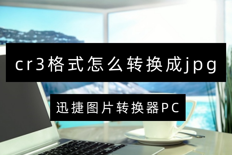 cr3格式怎么转换成jpg？教你4种转换方法