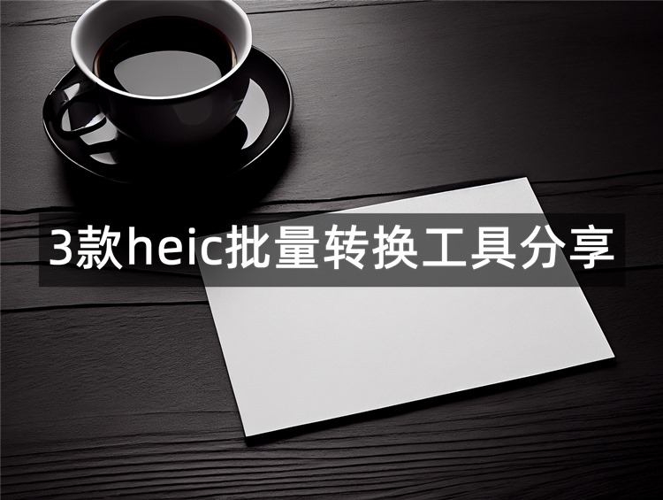 3款heic批量转换工具分享！让你轻松转换heic格式图片