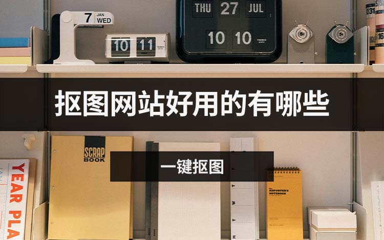 抠图网站好用的有哪些？盘点四款好用的