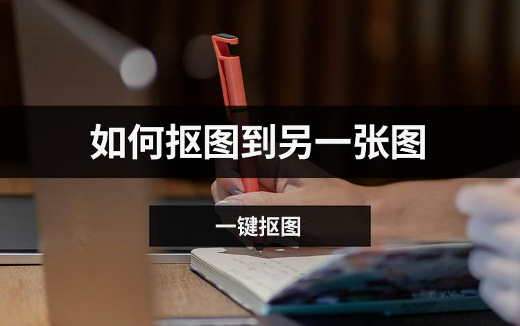 如何抠图到另一张图？三种简单易学的图像处理方法分享