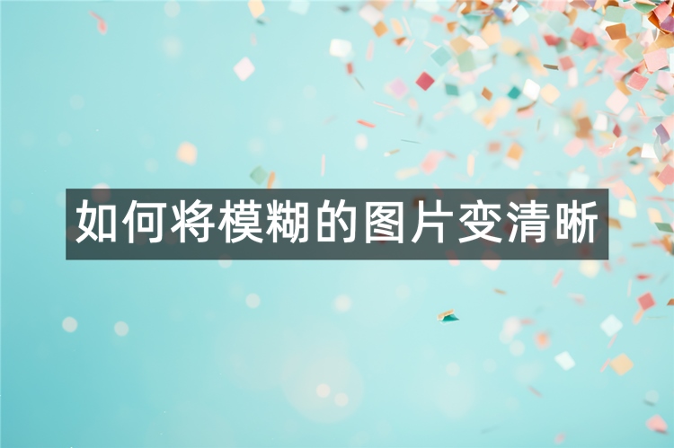 如何将模糊的图片变清晰？推荐这3种图片变清晰方法