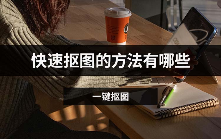 快速抠图的方法有哪些？三种快速处理技巧分享