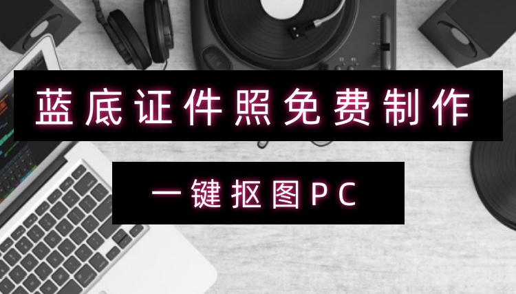 蓝底证件照免费制作：4款实用工具测试制作效果